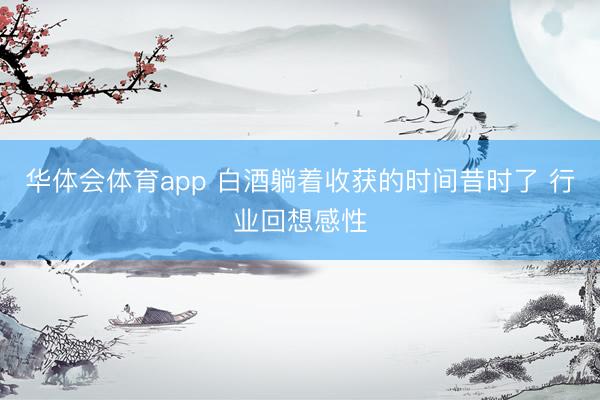 华体会体育app 白酒躺着收获的时间昔时了 行业回想感性