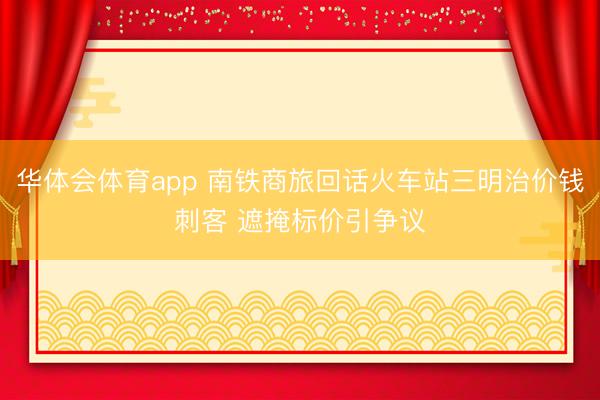 华体会体育app 南铁商旅回话火车站三明治价钱刺客 遮掩标价引争议