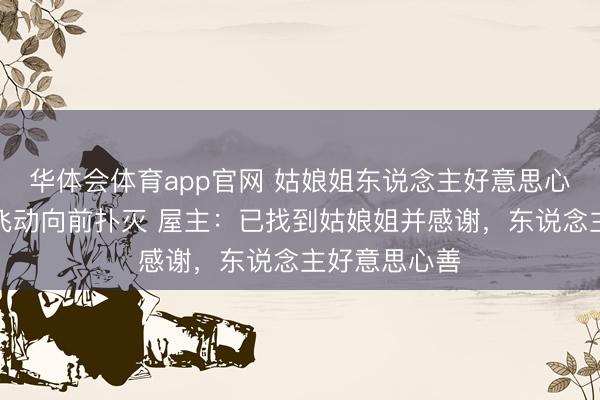 华体会体育app官网 姑娘姐东说念主好意思心善路遇火情飞动向前扑灭 屋主：已找到姑娘姐并感谢，东说念主好意思心善