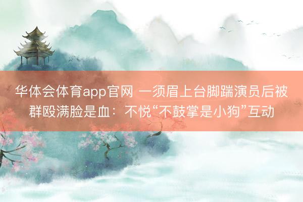 华体会体育app官网 一须眉上台脚踹演员后被群殴满脸是血：不悦“不鼓掌是小狗”互动