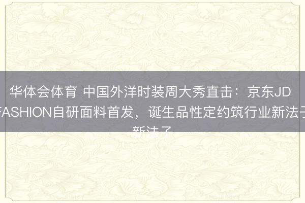 华体会体育 中国外洋时装周大秀直击：京东JD FASHION自研面料首发，诞生品性定约筑行业新法子