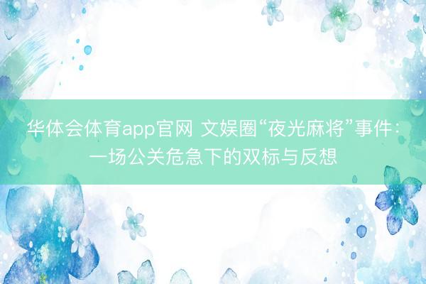 华体会体育app官网 文娱圈“夜光麻将”事件：一场公关危急下的双标与反想