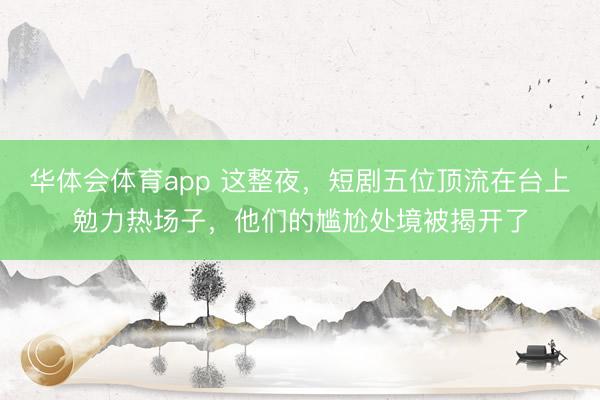 华体会体育app 这整夜，短剧五位顶流在台上勉力热场子，他们的尴尬处境被揭开了
