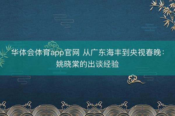 华体会体育app官网 从广东海丰到央视春晚：姚晓棠的出谈经验