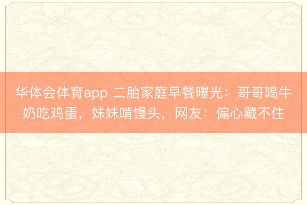 华体会体育app 二胎家庭早餐曝光：哥哥喝牛奶吃鸡蛋，妹妹啃馒头，网友：偏心藏不住