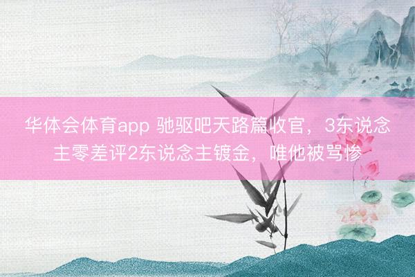 华体会体育app 驰驱吧天路篇收官，3东说念主零差评2东说念主镀金，唯他被骂惨
