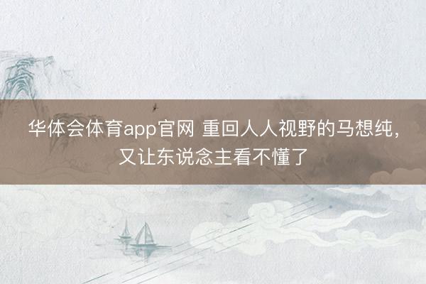 华体会体育app官网 重回人人视野的马想纯，又让东说念主看不懂了