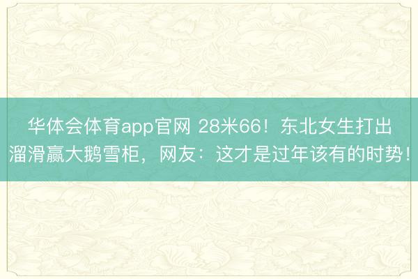 华体会体育app官网 28米66！东北女生打出溜滑赢大鹅雪柜，网友：这才是过年该有的时势！