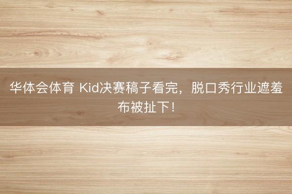 华体会体育 Kid决赛稿子看完，脱口秀行业遮羞布被扯下！