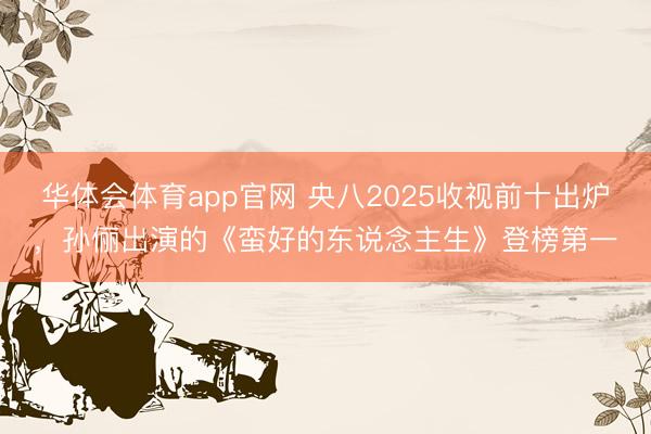 华体会体育app官网 央八2025收视前十出炉,孙俪出演的《蛮好的东说念主生》登榜第一
