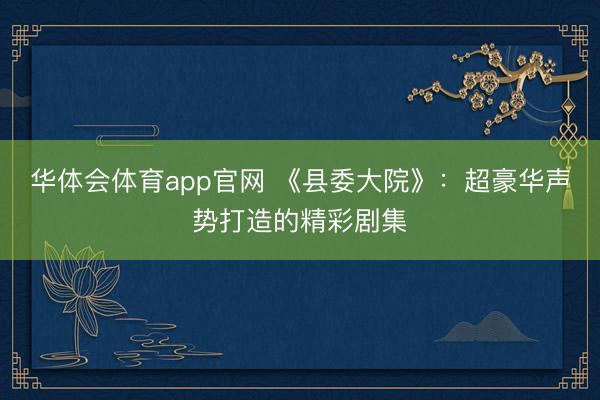 华体会体育app官网 《县委大院》:超豪华声势打造的精彩剧集