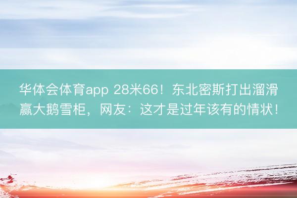 华体会体育app 28米66!东北密斯打出溜滑赢大鹅雪柜,网友:这才是过年该有的情状!