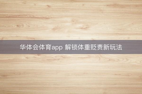 华体会体育app 解锁体重贬责新玩法