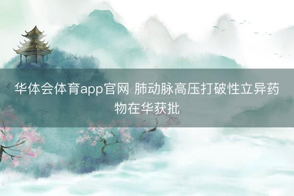 华体会体育app官网 肺动脉高压打破性立异药物在华获批