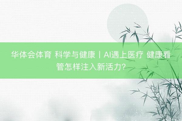 华体会体育 科学与健康丨AI遇上医疗 健康看管怎样注入新活力?