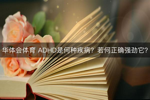 华体会体育 ADHD是何种疾病?若何正确强劲它?