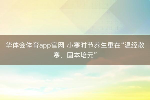 华体会体育app官网 小寒时节养生重在“温经散寒，固本培元”