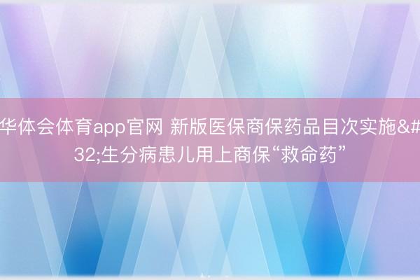 华体会体育app官网 新版医保商保药品目次实施 生分病患儿用上商保“救命药”