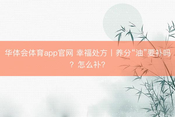 华体会体育app官网 幸福处方丨养分“油”要补吗?怎么补?