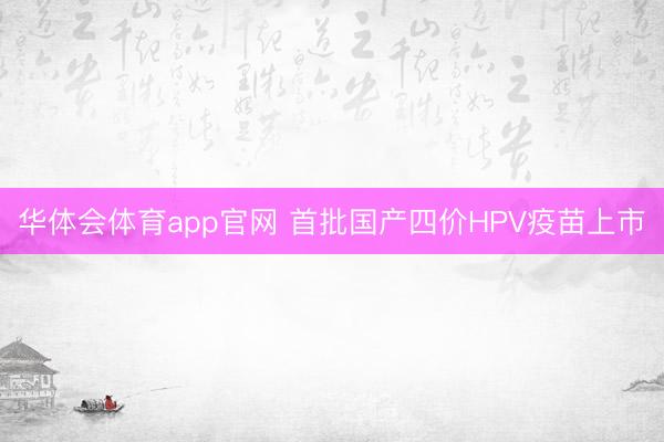 华体会体育app官网 首批国产四价HPV疫苗上市