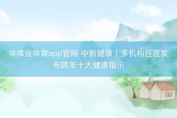 华体会体育app官网 中新健康|多机构巨匠发布跨年十大健康指示