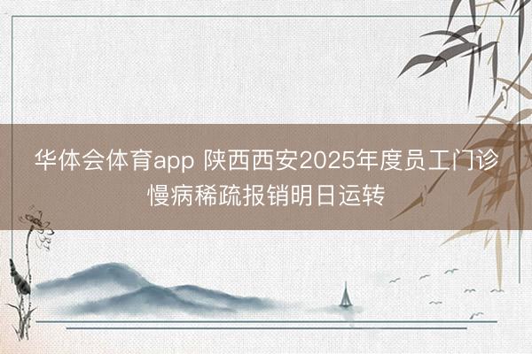 华体会体育app 陕西西安2025年度员工门诊慢病稀疏报销明日运转