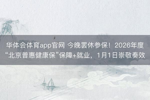 华体会体育app官网 今晚罢休参保!2026年度“北京普惠健康保”保障+就业,1月1日崇敬奏效