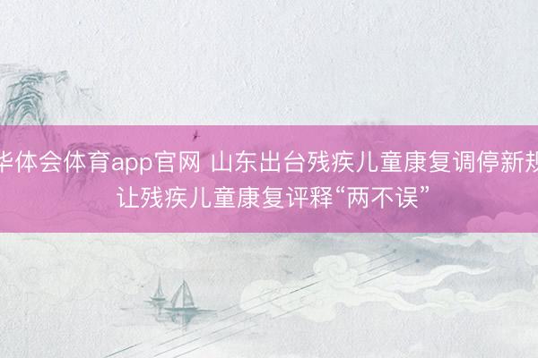 华体会体育app官网 山东出台残疾儿童康复调停新规 让残疾儿童康复评释“两不误”