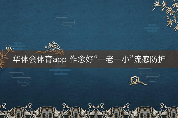 华体会体育app 作念好“一老一小”流感防护