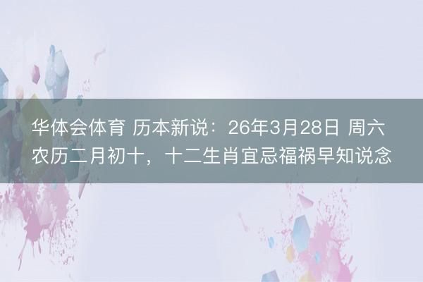 华体会体育 历本新说:26年3月28日 周六 农历二月初十,十二生肖宜忌福祸早知说念