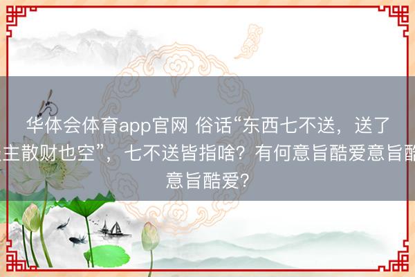 华体会体育app官网 俗话“东西七不送,送了东谈主散财也空”,七不送皆指啥?有何意旨酷爱意旨酷爱?