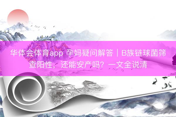 华体会体育app 孕妈疑问解答｜B族链球菌筛查阳性，还能安产吗？一文全说清