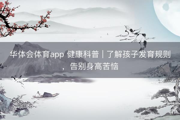 华体会体育app 健康科普 | 了解孩子发育规则，告别身高苦恼