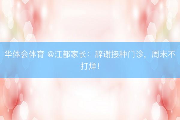 华体会体育 @江都家长：辞谢接种门诊，周末不打烊！