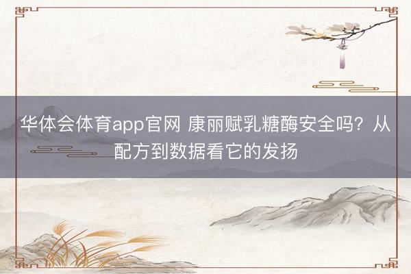 华体会体育app官网 康丽赋乳糖酶安全吗？从配方到数据看它的发扬