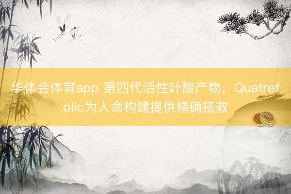 华体会体育app 第四代活性叶酸产物,Quatrefolic为人命构建提供精确搭救