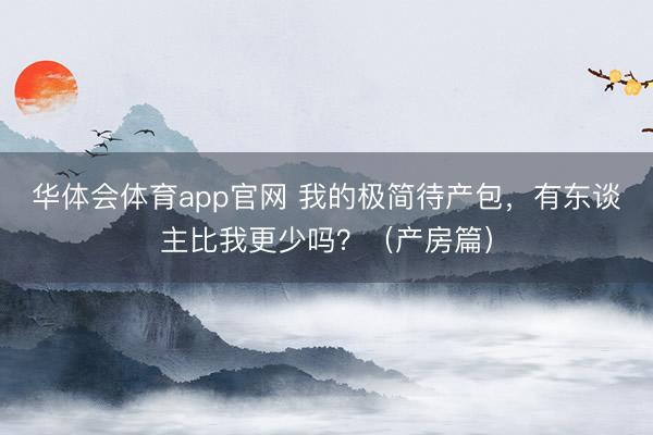 华体会体育app官网 我的极简待产包，有东谈主比我更少吗？（产房篇）
