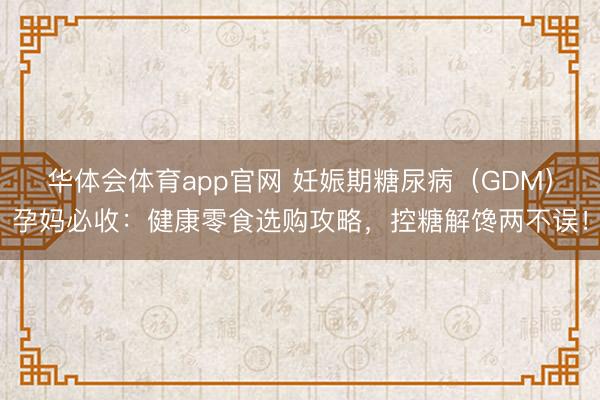 华体会体育app官网 妊娠期糖尿病（GDM）孕妈必收：健康零食选购攻略，控糖解馋两不误！