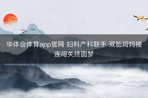 华体会体育app官网 妇科产科联手 双胎姆妈接连闯关终圆梦
