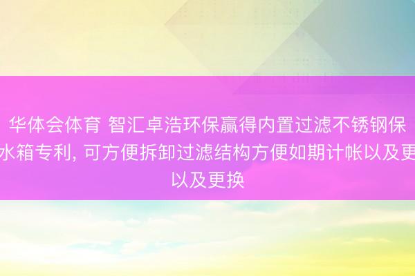 华体会体育 智汇卓浩环保赢得内置过滤不锈钢保温水箱专利, 可方便拆卸过滤结构方便如期计帐以及更换