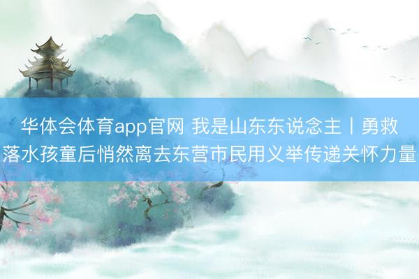 华体会体育app官网 我是山东东说念主丨勇救落水孩童后悄然离去东营市民用义举传递关怀力量