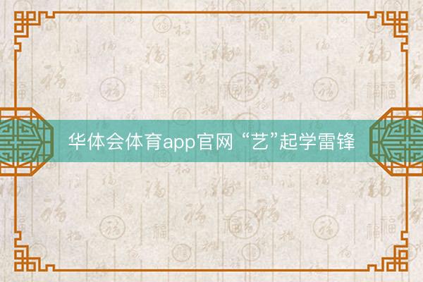 华体会体育app官网 “艺”起学雷锋