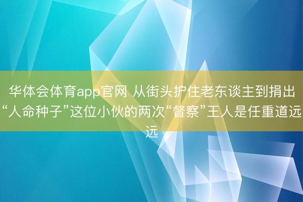华体会体育app官网 从街头护住老东谈主到捐出“人命种子”这位小伙的两次“督察”王人是任重道远