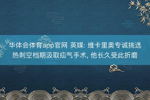 华体会体育app官网 英媒: 维卡里奥专诚挑选热刺空档期汲取疝气手术, 他长久受此折磨