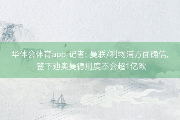 华体会体育app 记者: 曼联/利物浦方面确信， 签下迪奥曼德用度不会超1亿欧