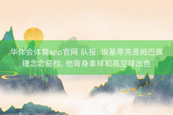 华体会体育app官网 队报: 埃基蒂克是姆巴佩理念念搭档, 他背身拿球和高空球出色