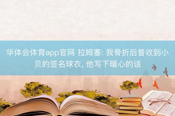 华体会体育app官网 拉姆塞: 我骨折后曾收到小贝的签名球衣, 他写下暖心的话