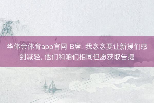 华体会体育app官网 B席: 我念念要让新援们感到减轻, 他们和咱们相同但愿获取告捷