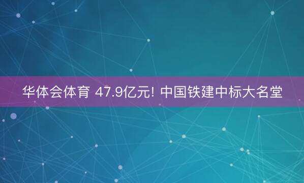 华体会体育 47.9亿元! 中国铁建中标大名堂