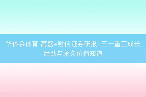华体会体育 高盛+财信证券研报: 三一重工成长后劲与永久价值知道